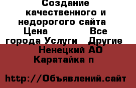 Создание качественного и недорогого сайта › Цена ­ 15 000 - Все города Услуги » Другие   . Ненецкий АО,Каратайка п.